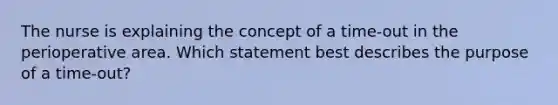 The nurse is explaining the concept of a time-out in the perioperative area. Which statement best describes the purpose of a time-out?