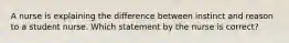 A nurse is explaining the difference between instinct and reason to a student nurse. Which statement by the nurse is correct?