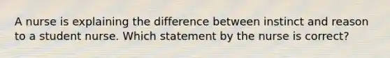 A nurse is explaining the difference between instinct and reason to a student nurse. Which statement by the nurse is correct?