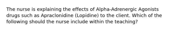 The nurse is explaining the effects of Alpha-Adrenergic Agonists drugs such as Apraclonidine (Lopidine) to the client. Which of the following should the nurse include within the teaching?