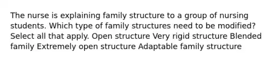 The nurse is explaining family structure to a group of nursing students. Which type of family structures need to be modified? Select all that apply. Open structure Very rigid structure Blended family Extremely open structure Adaptable family structure