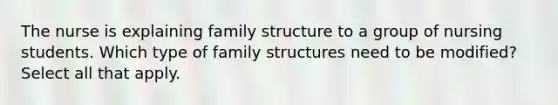 The nurse is explaining family structure to a group of nursing students. Which type of family structures need to be modified? Select all that apply.