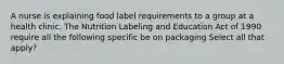 A nurse is explaining food label requirements to a group at a health clinic. The Nutrition Labeling and Education Act of 1990 require all the following specific be on packaging Select all that apply?