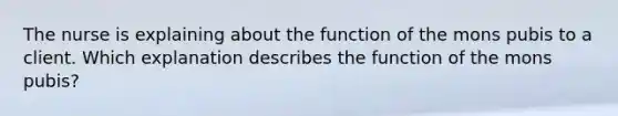 The nurse is explaining about the function of the mons pubis to a client. Which explanation describes the function of the mons pubis?
