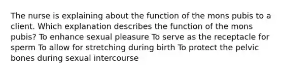 The nurse is explaining about the function of the mons pubis to a client. Which explanation describes the function of the mons pubis? To enhance sexual pleasure To serve as the receptacle for sperm To allow for stretching during birth To protect the pelvic bones during sexual intercourse