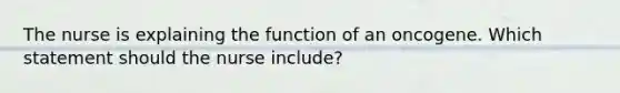 The nurse is explaining the function of an oncogene. Which statement should the nurse include?