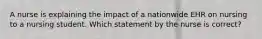 A nurse is explaining the impact of a nationwide EHR on nursing to a nursing student. Which statement by the nurse is correct?