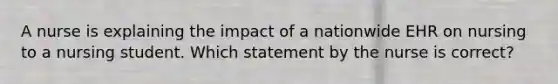 A nurse is explaining the impact of a nationwide EHR on nursing to a nursing student. Which statement by the nurse is correct?