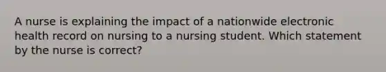 A nurse is explaining the impact of a nationwide electronic health record on nursing to a nursing student. Which statement by the nurse is correct?