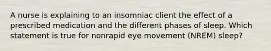 A nurse is explaining to an insomniac client the effect of a prescribed medication and the different phases of sleep. Which statement is true for nonrapid eye movement (NREM) sleep?