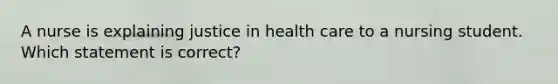 A nurse is explaining justice in health care to a nursing student. Which statement is correct?