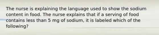 The nurse is explaining the language used to show the sodium content in food. The nurse explains that if a serving of food contains <a href='https://www.questionai.com/knowledge/k7BtlYpAMX-less-than' class='anchor-knowledge'>less than</a> 5 mg of sodium, it is labeled which of the following?