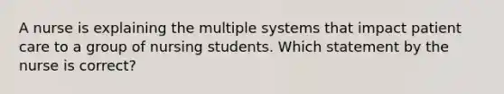 A nurse is explaining the multiple systems that impact patient care to a group of nursing students. Which statement by the nurse is correct?