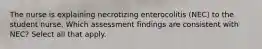 The nurse is explaining necrotizing enterocolitis (NEC) to the student nurse. Which assessment findings are consistent with NEC? Select all that apply.