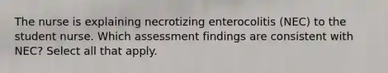 The nurse is explaining necrotizing enterocolitis (NEC) to the student nurse. Which assessment findings are consistent with NEC? Select all that apply.