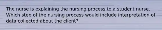 The nurse is explaining the nursing process to a student nurse. Which step of the nursing process would include interpretation of data collected about the client?