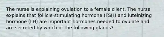 The nurse is explaining ovulation to a female client. The nurse explains that follicle-stimulating hormone (FSH) and luteinizing hormone (LH) are important hormones needed to ovulate and are secreted by which of the following glands?