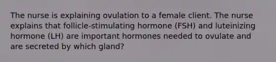 The nurse is explaining ovulation to a female client. The nurse explains that follicle-stimulating hormone (FSH) and luteinizing hormone (LH) are important hormones needed to ovulate and are secreted by which gland?