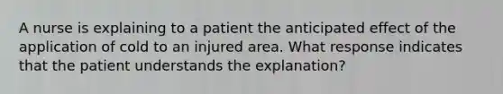 A nurse is explaining to a patient the anticipated effect of the application of cold to an injured area. What response indicates that the patient understands the explanation?