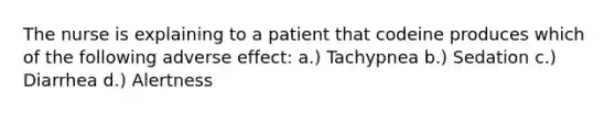 The nurse is explaining to a patient that codeine produces which of the following adverse effect: a.) Tachypnea b.) Sedation c.) Diarrhea d.) Alertness