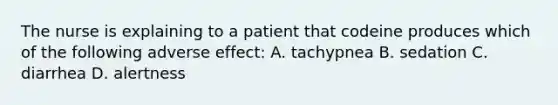 The nurse is explaining to a patient that codeine produces which of the following adverse effect: A. tachypnea B. sedation C. diarrhea D. alertness