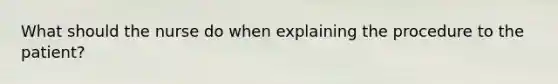 What should the nurse do when explaining the procedure to the patient?