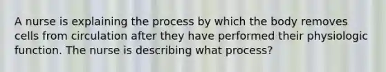 A nurse is explaining the process by which the body removes cells from circulation after they have performed their physiologic function. The nurse is describing what process?