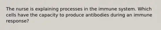 The nurse is explaining processes in the immune system. Which cells have the capacity to produce antibodies during an immune response?