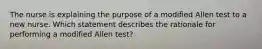 The nurse is explaining the purpose of a modified Allen test to a new nurse. Which statement describes the rationale for performing a modified Allen test?