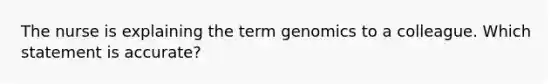 The nurse is explaining the term genomics to a colleague. Which statement is​ accurate?