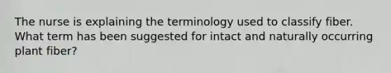 The nurse is explaining the terminology used to classify fiber. What term has been suggested for intact and naturally occurring plant fiber?