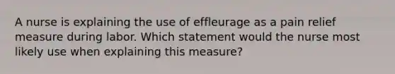 A nurse is explaining the use of effleurage as a pain relief measure during labor. Which statement would the nurse most likely use when explaining this measure?