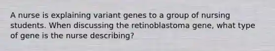 A nurse is explaining variant genes to a group of nursing students. When discussing the retinoblastoma gene, what type of gene is the nurse describing?