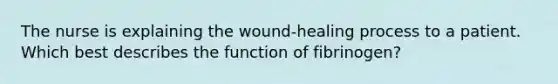 The nurse is explaining the wound-healing process to a patient. Which best describes the function of fibrinogen?