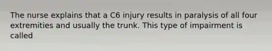 The nurse explains that a C6 injury results in paralysis of all four extremities and usually the trunk. This type of impairment is called