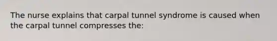 The nurse explains that carpal tunnel syndrome is caused when the carpal tunnel compresses the: