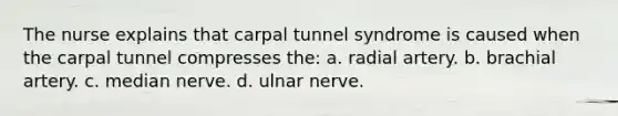 The nurse explains that carpal tunnel syndrome is caused when the carpal tunnel compresses the: a. radial artery. b. brachial artery. c. median nerve. d. ulnar nerve.