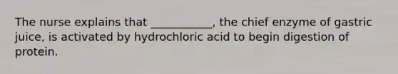 The nurse explains that ___________, the chief enzyme of gastric juice, is activated by hydrochloric acid to begin digestion of protein.