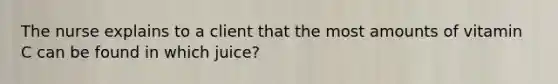 The nurse explains to a client that the most amounts of vitamin C can be found in which juice?