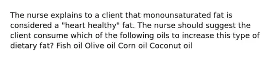 The nurse explains to a client that monounsaturated fat is considered a "heart healthy" fat. The nurse should suggest the client consume which of the following oils to increase this type of dietary fat? Fish oil Olive oil Corn oil Coconut oil