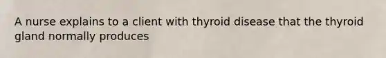 A nurse explains to a client with thyroid disease that the thyroid gland normally produces