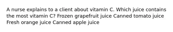 A nurse explains to a client about vitamin C. Which juice contains the most vitamin C? Frozen grapefruit juice Canned tomato juice Fresh orange juice Canned apple juice