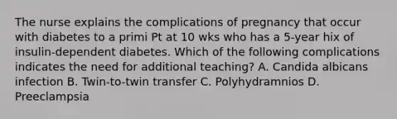 The nurse explains the complications of pregnancy that occur with diabetes to a primi Pt at 10 wks who has a 5-year hix of insulin-dependent diabetes. Which of the following complications indicates the need for additional teaching? A. Candida albicans infection B. Twin-to-twin transfer C. Polyhydramnios D. Preeclampsia