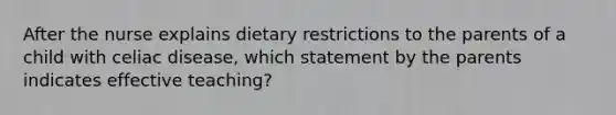 After the nurse explains dietary restrictions to the parents of a child with celiac disease, which statement by the parents indicates effective teaching?