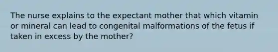 The nurse explains to the expectant mother that which vitamin or mineral can lead to congenital malformations of the fetus if taken in excess by the mother?