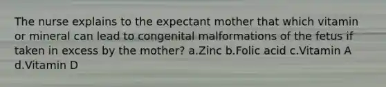 The nurse explains to the expectant mother that which vitamin or mineral can lead to congenital malformations of the fetus if taken in excess by the mother? a.Zinc b.Folic acid c.Vitamin A d.Vitamin D