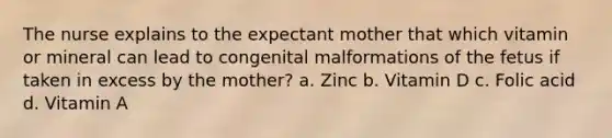 The nurse explains to the expectant mother that which vitamin or mineral can lead to congenital malformations of the fetus if taken in excess by the mother? a. Zinc b. Vitamin D c. Folic acid d. Vitamin A