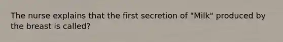 The nurse explains that the first secretion of "Milk" produced by the breast is called?