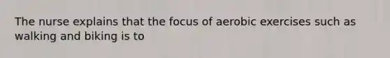 The nurse explains that the focus of aerobic exercises such as walking and biking is to