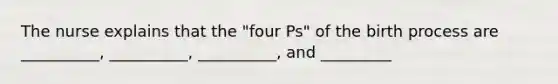 The nurse explains that the "four Ps" of the birth process are __________, __________, __________, and _________